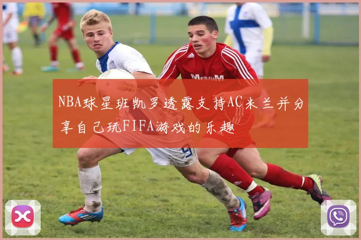 NBA球星班凯罗透露支持AC米兰并分享自己玩FIFA游戏的乐趣