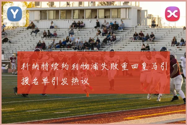 科纳特续约利物浦失败重回皇马引援名单引发热议