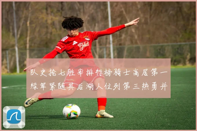 队史抢七胜率排行榜骑士高居第一绿军紧随其后湖人位列第三热勇并列第七