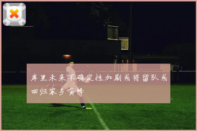 库里未来不确定性加剧或将留队或回归家乡黄蜂