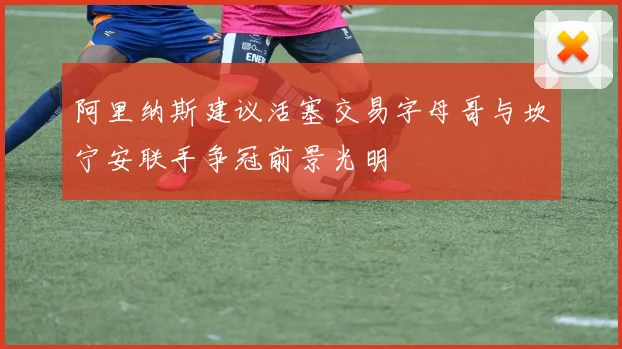 阿里纳斯建议活塞交易字母哥与坎宁安联手争冠前景光明