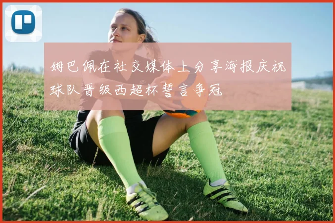 姆巴佩在社交媒体上分享海报庆祝球队晋级西超杯誓言争冠