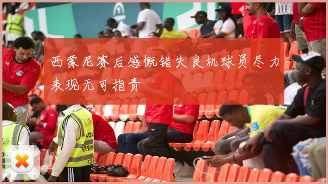 西蒙尼赛后感慨错失良机球员尽力表现无可指责