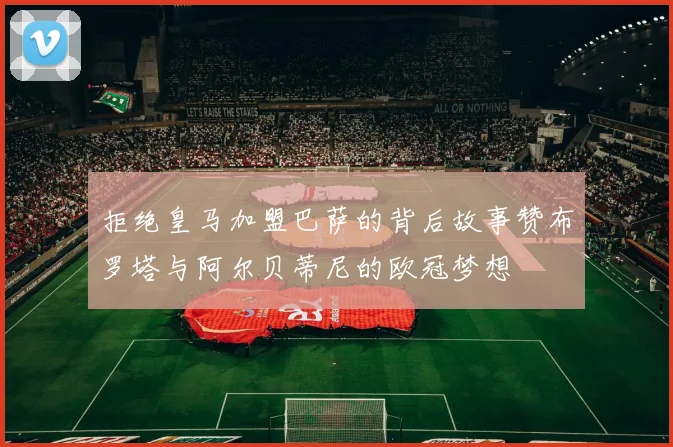 拒绝皇马加盟巴萨的背后故事赞布罗塔与阿尔贝蒂尼的欧冠梦想