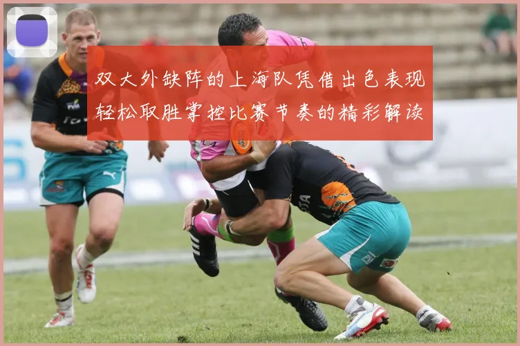 双大外缺阵的上海队凭借出色表现轻松取胜掌控比赛节奏的精彩解读