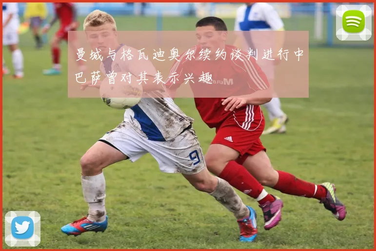 曼城与格瓦迪奥尔续约谈判进行中巴萨曾对其表示兴趣