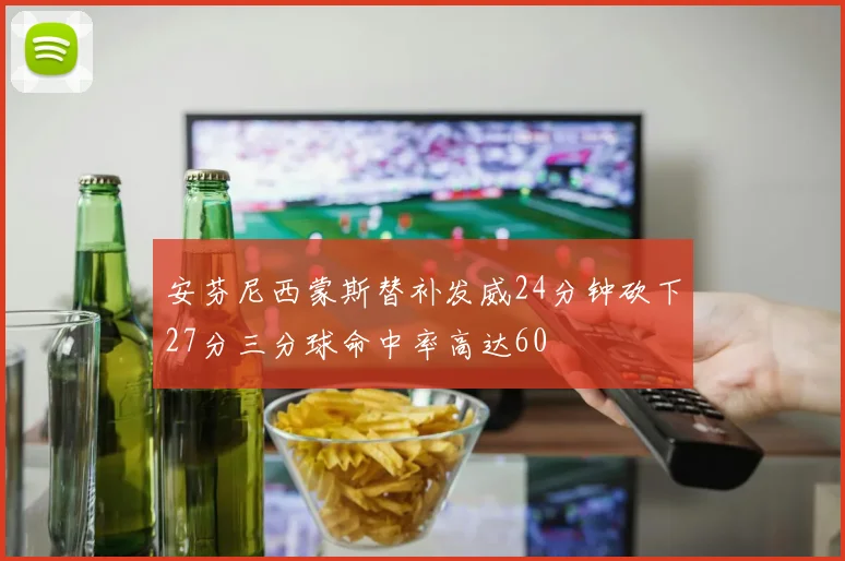 安芬尼西蒙斯替补发威24分钟砍下27分三分球命中率高达60
