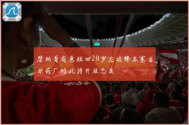 摩纳哥有意租回20岁左边锋本塞吉尔药厂对此持开放态度