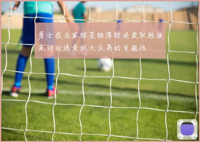 勇士在当家球星缺席时逆袭取胜快来讨论选秀权大交易的可能性