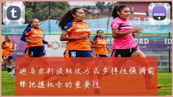 迪马尔科谈助攻方式多样性强调前锋把握机会的重要性