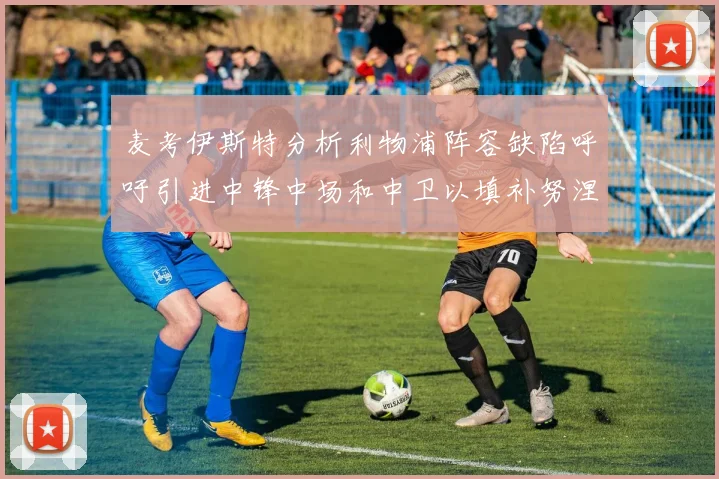 麦考伊斯特分析利物浦阵容缺陷呼吁引进中锋中场和中卫以填补努涅斯空缺