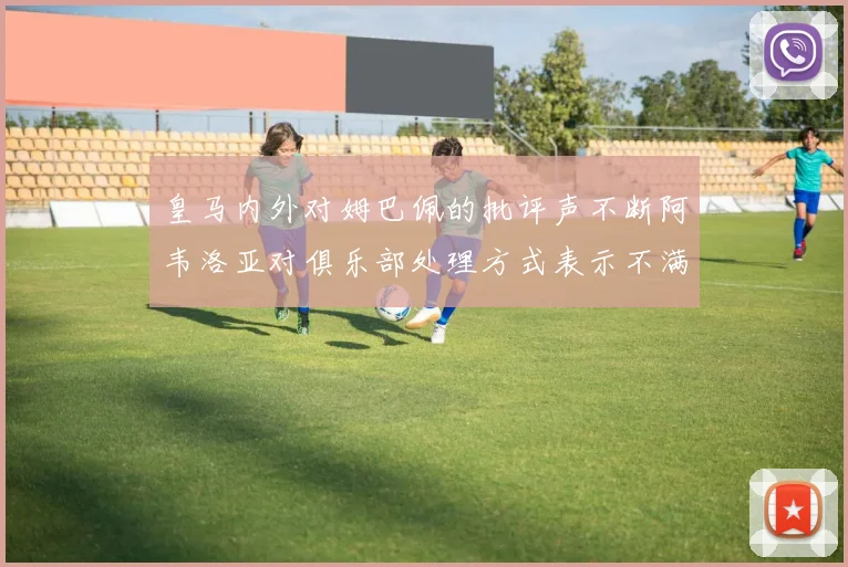 皇马内外对姆巴佩的批评声不断阿韦洛亚对俱乐部处理方式表示不满