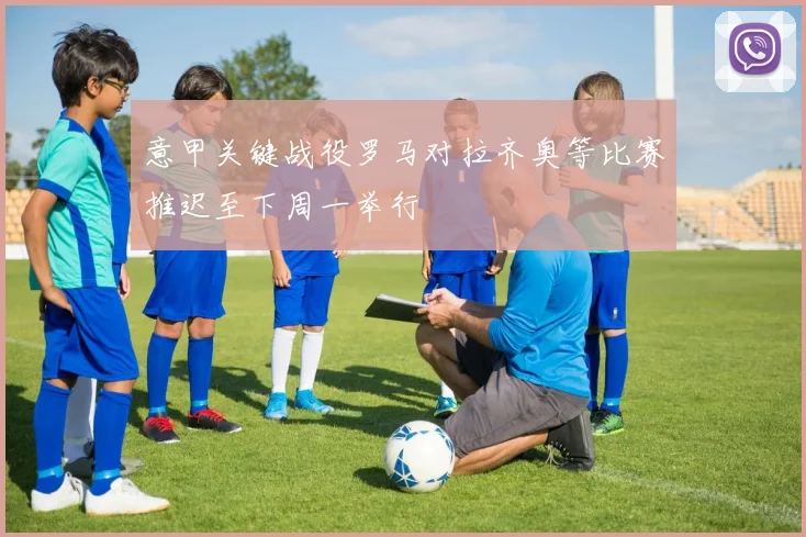 意甲关键战役罗马对拉齐奥等比赛推迟至下周一举行