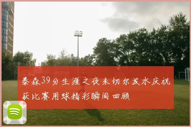 泰森39分生涯之夜米切尔泼水庆祝获比赛用球精彩瞬间回顾