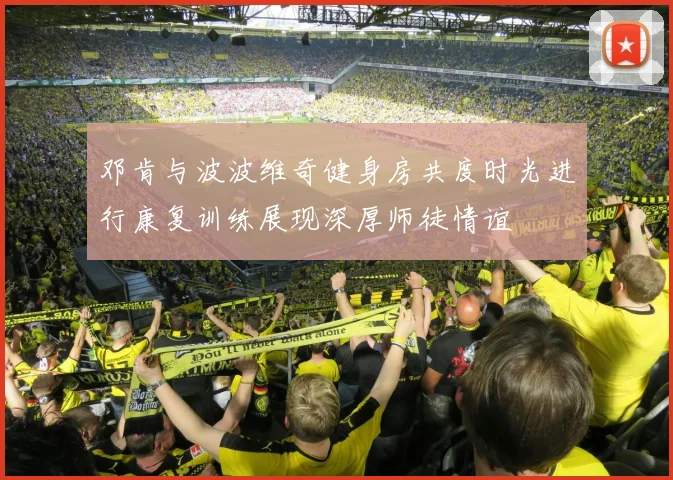 邓肯与波波维奇健身房共度时光进行康复训练展现深厚师徒情谊